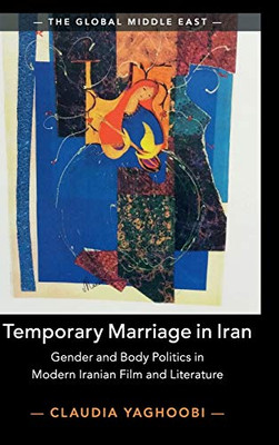 Temporary Marriage in Iran: Gender and Body Politics in Modern Iranian Film and Literature (The Global Middle East, Series Number 12)