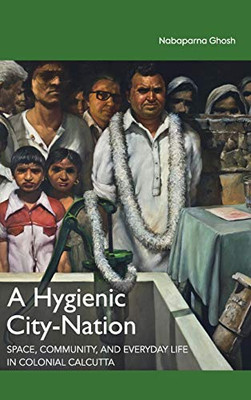 A Hygienic City-Nation: Space, Community, and Everyday Life in Colonial Calcutta