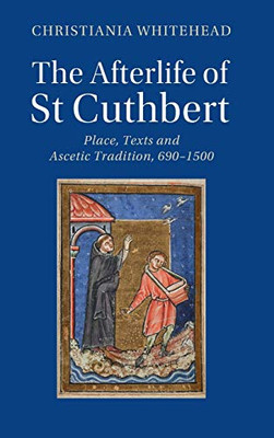 The Afterlife of St Cuthbert: Place, Texts and Ascetic Tradition, 6901500 (Cambridge Studies in Medieval Literature)