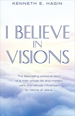 I Believe in Visions: The Fascinating Personal Story of a Man Whose Life and Ministry Have Been Dramatically Influenced by Visions of Jesus