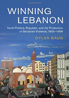 Winning Lebanon: Youth Politics, Populism, and the Production of Sectarian Violence, 19201958 (Cambridge Middle East Studies, Series Number 59)