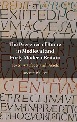 The Presence of Rome in Medieval and Early Modern Britain: Texts, Artefacts and Beliefs