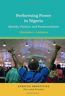 Performing Power in Nigeria: Identity, Politics, and Pentecostalism (African Identities: Past and Present)