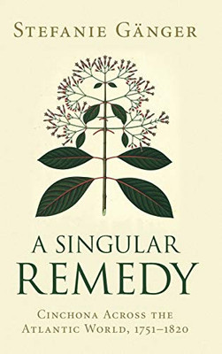 A Singular Remedy: Cinchona Across the Atlantic World, 17511820 (Science in History)