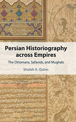 Persian Historiography across Empires: The Ottomans, Safavids, and Mughals (Cambridge Studies in Islamic Civilization)