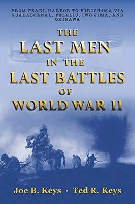 The Last Men in the Last Battles of World War Ii: From Pearl Harbor to Hiroshima Via Guadalcanal, Peleliu, Iwo Jima, and Okinawa