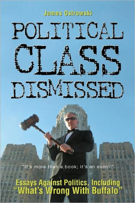 Political Class Dismissed: Essays Against Politics, Including ""What's Wrong With Buffalo""