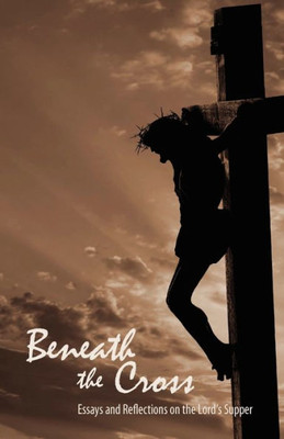 Beneath the Cross: Essays and Reflections on the Lord's Supper