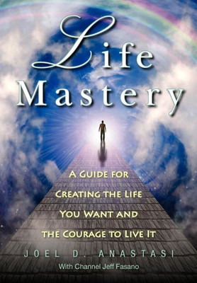 Life Mastery: Creating the Life You Want and the Courage to Live it
