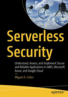 Serverless Security: Understand, Assess, and Implement Secure and Reliable Applications in AWS, Microsoft Azure, and Google Cloud