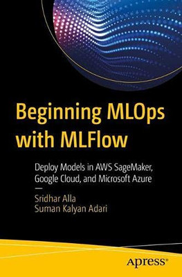 Beginning MLOps with MLFlow: Deploy Models in AWS SageMaker, Google Cloud, and Microsoft Azure