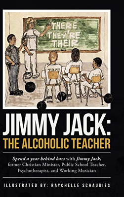 Jimmy Jack: the Alcoholic Teacher: Spend a Year Behind Bars with Jimmy Jack, a Former Christian Minister, Public School Teacher, Psychotherapist, and Musician
