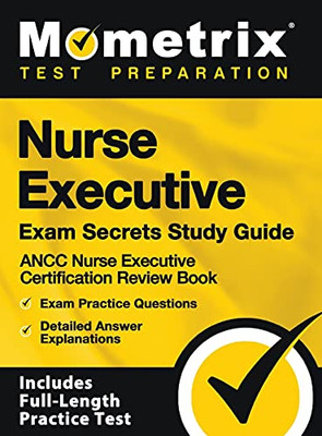 Nurse Executive Exam Secrets Study Guide - Ancc Nurse Executive Certification Review Book, Exam Practice Questions, Detailed Answer Explanations: [inc