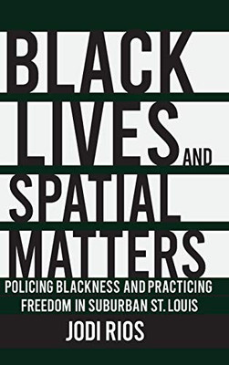 Black Lives and Spatial Matters: Policing Blackness and Practicing Freedom in Suburban St. Louis (Police/Worlds: Studies in Security, Crime, and Governance)