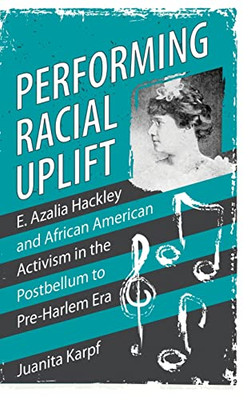 Performing Racial Uplift: E. Azalia Hackley and African American Activism in the Post-Bellum to Pre-Harlem Era (Margaret Walker Alexander Series in African American Studies)