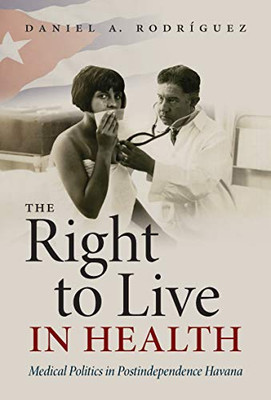 The Right to Live in Health: Medical Politics in Postindependence Havana (Envisioning Cuba)