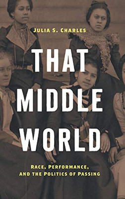 That Middle World: Race, Performance, and the Politics of Passing