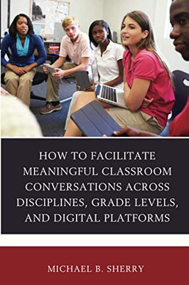 How to Facilitate Meaningful Classroom Conversations across Disciplines, Grade Levels, and Digital Platforms