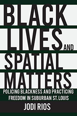 Black Lives and Spatial Matters: Policing Blackness and Practicing Freedom in Suburban St. Louis (Police/Worlds: Studies in Security, Crime, and Governance)