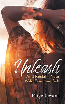 Unleash: And Reclaim Your Wild Feminine Self