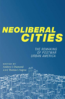 Neoliberal Cities: The Remaking of Postwar Urban America (NYU Series in Social and Cultural Analysis, 9)