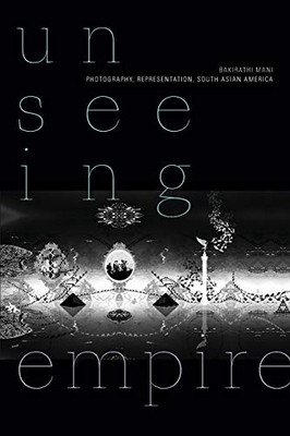 Unseeing Empire: Photography, Representation, South Asian America (a Camera Obscura book)