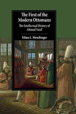 The First of the Modern Ottomans: The Intellectual History of Ahmed Vasif (Cambridge Studies in Islamic Civilization)