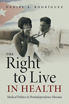 The Right to Live in Health: Medical Politics in Postindependence Havana (Envisioning Cuba)