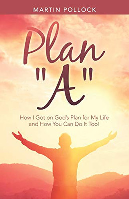 Plan ?A?: How I got on God?s plan for my life and how you can do it too!