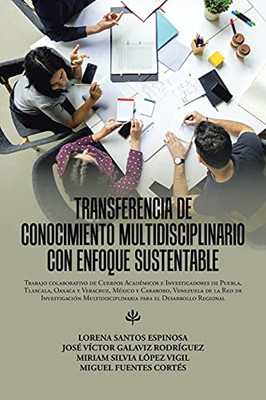 Transferencia De Conocimiento Multidisciplinario Con Enfoque Sustentable: Trabajo Colaborativo De Cuerpos Académicos E Investigadores De Puebla, ... Para El Desarrollo Regional (Spanish Edition)