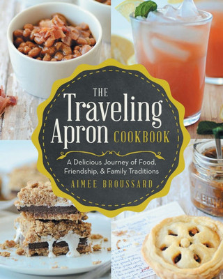The Traveling Apron Cookbook: A Delicious Journey of Food, Friendship, & Family Traditions: A Delicious Journey of Food, Friendship, & Family Traditio