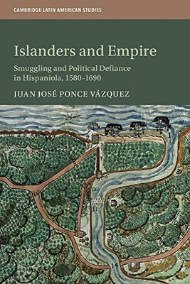 Islanders and Empire: Smuggling and Political Defiance in Hispaniola, 15801690 (Cambridge Latin American Studies, Series Number 121)