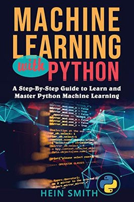 Machine Learning with Python: A Step-By-Step Guide to Learn and Master Python Machine Learning