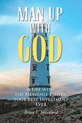 Man Up with God: A Life with the Heavenly Father, Your Best Investment Ever