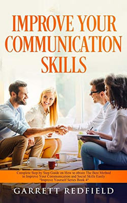 Improve Your Communication Skills: Complete Step by Step Guide on How to Obtain the Best Method to Improve Your Communication and Social Skills Easily (Improve Yourself)