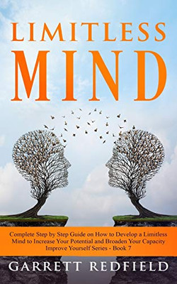 Limitless Mind: Complete Step by Step Guide on How to Develop a Limitless Mind to Increase Your Potential and Broaden Your Capacity (Improve Yourself)