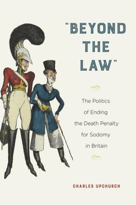 Beyond the Law: The Politics of Ending the Death Penalty for Sodomy in Britain (Sexuality Studies)