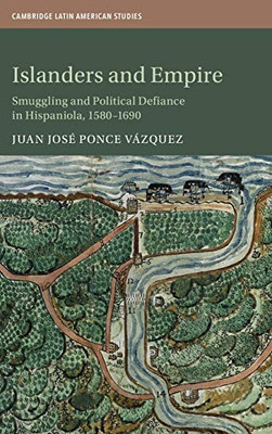 Islanders and Empire: Smuggling and Political Defiance in Hispaniola, 15801690 (Cambridge Latin American Studies, Series Number 121)