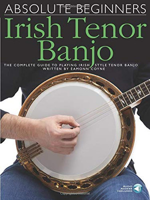 Absolute Beginners - Irish Tenor Banjo: The Complete Guide to Playing Irish Style Tenor Banjo