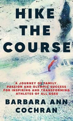 Hike the Course: A Journey of Family, Passion and Olympic Success for Inspiring and Transforming Athletes of all Ages