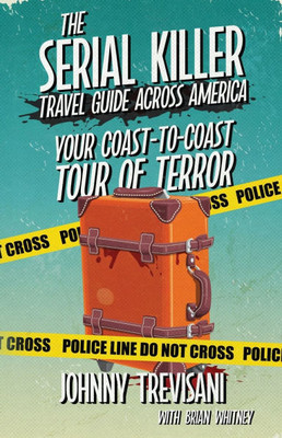 The Serial Killer Travel Guide Across America: Your Coast-To-Coast Tour Of Terror