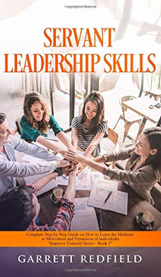 Servant Leadership Skills: Complete Step by Step Guide on How to Learn the Methods to Motivation and Persuasion of individuals (Improve Yourself)