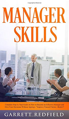 Manager Skills: Complete Step-by-Step Guide on How to Become an Effective Manager and Own Your Decisions Without Apology (Improve Yourself)