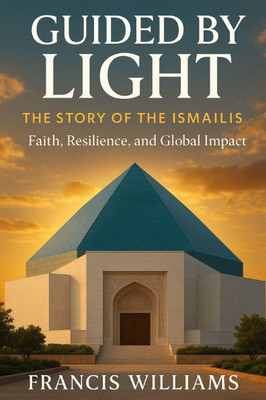 Guided by Light: The Story of the Ismailis - Faith, Resilience, and Global Impact