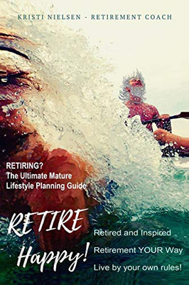 Retire Happy! Retired and Inspired - Retirement YOUR Way, Live by Your Own Rules: The Ultimate Mature Life Planning Guide