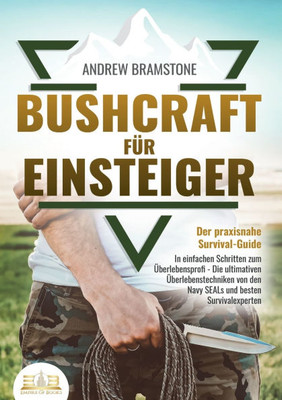 BUSHCRAFT FÜR EINSTEIGER - Der praxisnahe Survival-Guide: In einfachen Schritten zum Überlebensprofi - Die ultimativen Überlebenstechniken von den Nav