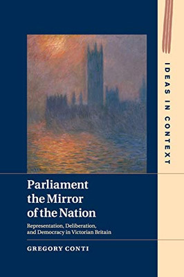 Parliament the Mirror of the Nation: Representation, Deliberation, and Democracy in Victorian Britain (Ideas in Context)