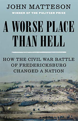 A Worse Place Than Hell: How the Civil War Battle of Fredericksburg Changed a Nation