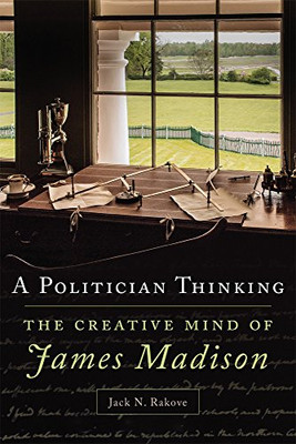 A Politician Thinking: The Creative Mind of James Madison (Volume 14) (The Julian J. Rothbaum Distinguished Lecture Series)