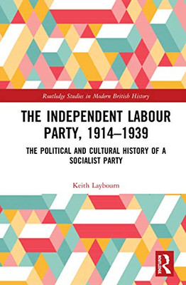 The Independent Labour Party, 1914-1939: The Political and Cultural History of a Socialist Party (Routledge Studies in Modern British History)
